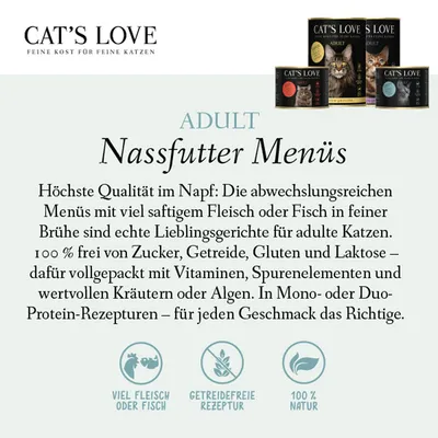 Cat's Love Adult Nassfutter Menüs: 100% frei von Zucker, Getreide, Gluten und Laktose. Viel Fleisch oder Fisch, getreidefreie Rezeptur, 100% Natur. Für adulte Katzen geeignet. Cat's Love Adult Nassfutter Menüs: 100% frei von Zucker, Getreide, Gluten und Laktose. Viel Fleisch oder Fisch, getreidefreie Rezeptur, 100% Natur. Für adulte Katzen geeignet.