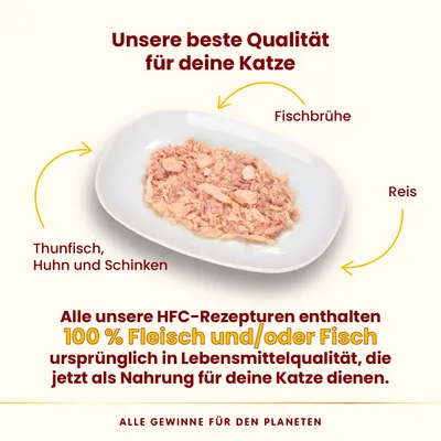 Unsere beste Qualität für Katzen: Thunfisch, Huhn, Schinken, Reis und Fischbrühe. HFC-Rezepturen mit 100% Fleisch oder Fisch in Lebensmittelqualität. Alle Gewinne für den Planeten.