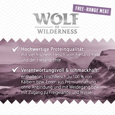 Wolf of Wilderness. Hochwertige Proteinqualität mit frischem Fleisch vom Freiland-Kalb und der Freiland-Ente. Verantwortungsvolles Frischfleisch aus Premiumhaltung ohne Anbindung. Wolf of Wilderness. Hochwertige Proteinqualität mit frischem Fleisch vom Freiland-Kalb und der Freiland-Ente. Verantwortungsvolles Frischfleisch aus Premiumhaltung ohne Anbindung.
