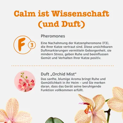 Calm ist Wissenschaft (und Duft). Pheromone: Nachahmung der Katzenpheromone F3, mindert Stress. Duft Orchid Mist: Sanftes Aroma bringt Ruhe und Gemütlichkeit ins Heim. Calm ist Wissenschaft (und Duft). Pheromone: Nachahmung der Katzenpheromone F3, mindert Stress. Duft Orchid Mist: Sanftes Aroma bringt Ruhe und Gemütlichkeit ins Heim.