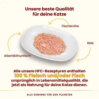 HFC-Rezepturen mit Atlantikthunfisch, Reis und Fischbrühe. 100% Fleisch oder Fisch in Lebensmittelqualität als Katzennahrung. Alle Gewinne für den Planeten.