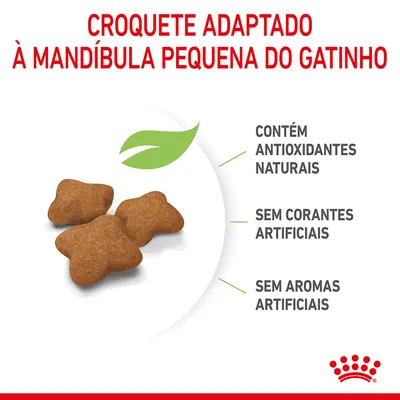 Croquete adaptado à mandíbula pequena do gatinho. Contém antioxidantes naturais, sem corantes artificiais, sem aromas artificiais.