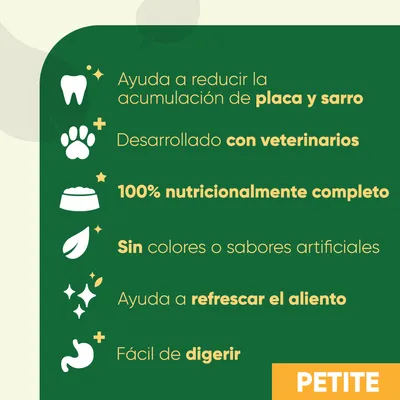 Ayuda a reducir placa y sarro, desarrollado con veterinarios, 100% nutricionalmente completo, sin colores o sabores artificiales, refresca el aliento, fácil de digerir. PETITE.