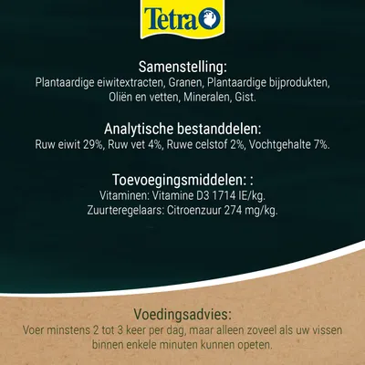 Tetra. Samenstelling: Plantaardige eiwittenextracten, granen, plantaardige bijproducten, oliën en vetten, mineralen, gist. Ruw eiwit 29%, ruw vet 4%, ruwe vezel 2%, vocht 7%. Additieven: Vitamine D3 1.714 IE/kg, citroenzuur 274 mg/kg. Voedingsadvies: 2-3 keer per dag, alleen zoveel voeren als de vissen in enkele minuten opeten. Tetra. Samenstelling: Plantaardige eiwittenextracten, granen, plantaardige bijproducten, oliën en vetten, mineralen, gist. Ruw eiwit 29%, ruw vet 4%, ruwe vezel 2%, vocht 7%. Additieven: Vitamine D3 1.714 IE/kg, citroenzuur 274 mg/kg. Voedingsadvies: 2-3 keer per dag, alleen zoveel voeren als de vissen in enkele minuten opeten.