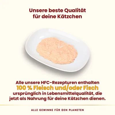 Unsere beste Qualität für deine Kätzchen. HFC-Rezepturen mit 100 % Fleisch und/oder Fisch in Lebensmittelqualität, jetzt als Nahrung für Katzen. Alle Gewinne für den Planeten.