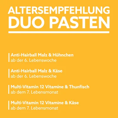 Altersempfehlung für Duo Pasten: Anti-Hairball Malz & Huhn, Malz & Käse ab der 6. Lebenswoche; Multi-Vitamin 12 Vitamine & Thunfisch, Käse ab dem 7. Lebensmonat.