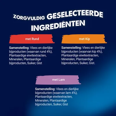 Zorgvuldig geselecteerde ingrediënten. met rund: vlees en dierlijke bijproducten (waarvan rund 4%), plantaardige eiwitextracten, mineralen, suiker, gist. met kip, met lam. Zorgvuldig geselecteerde ingrediënten. met rund: vlees en dierlijke bijproducten (waarvan rund 4%), plantaardige eiwitextracten, mineralen, suiker, gist. met kip, met lam.