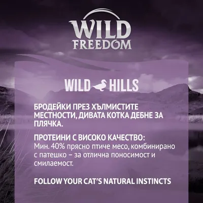 WILD FREEDOM WILD HILLS. Протеини с високо качество: мин. 40% прясно птиче месо, комбинирано с патешко – за отлична поносимост и смилаемост. FOLLOW YOUR CAT’S NATURAL INSTINCTS.