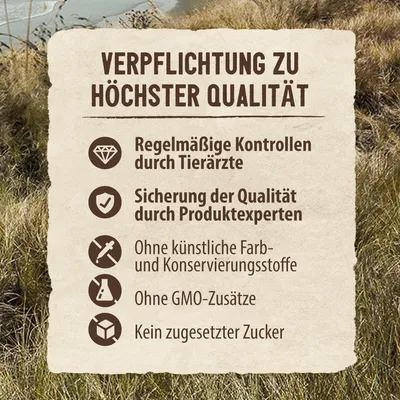 Verpflichtung zu höchster Qualität: Regelmässige Kontrollen durch Tierärzte, Sicherung der Qualität durch Produktexperten, ohne künstliche Farb- und Konservierungsstoffe, ohne GMO-Zusätze, kein zugesetzter Zucker.