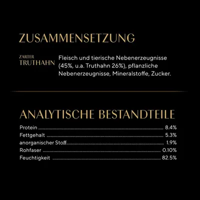 Zusammensetzung: Fleisch und tierische Nebenerzeugnisse (45%, u.a. Truthahn 26%), pflanzliche Nebenerzeugnisse, Mineralstoffe, Zucker. Analytische Bestandteile: Protein 8.4%, Fettgehalt 5.3%, anorganischer Stoff 1.9%, Rohfaser 0.10%, Feuchtigkeit 82.5%.