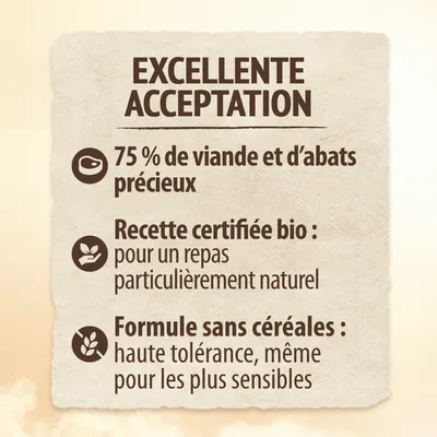 EXCELLENTE ACCEPTATION. 75 % de viande et d’abats précieux. Recette certifiée bio : pour un repas particulièrement naturel. Formule sans céréales : haute tolérance, même pour les plus sensibles.