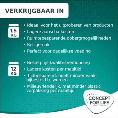 Verkrijgbaar in 1,5 kg: ideaal om te proberen, lagere aanschafkosten, ruimtebesparend, reisgemak. 12 kg: beste prijs-kwaliteit, lagere kosten per maaltijd, tijdbesparend, milieuvriendelijk. Concept for Life.
