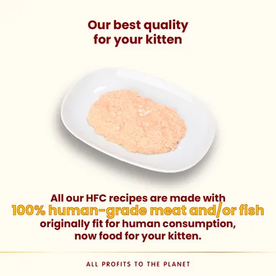 Our best quality for your kitten. All our HFC recipes are made with 100% human-grade meat and/or fish originally fit for human consumption, now food for your kitten. All profits to the planet.