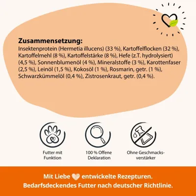 Zusammensetzung: Insektenprotein, Kartoffelflocken, Kartoffelmehl, Kartoffelstärke, Hefe, Sonnenblumenöl, Mineralstoffe, Karottenfaser, Leinöl, Kokosöl, Rosmarin, Schwarzkümmelöl, Zistrosenkraut. Futter mit Funktion, 100 % offene Deklaration, ohne Geschmacksverstärker. Mit Liebe entwickelte Rezepturen, bedarfsdeckendes Futter nach deutscher Richtlinie. Zusammensetzung: Insektenprotein, Kartoffelflocken, Kartoffelmehl, Kartoffelstärke, Hefe, Sonnenblumenöl, Mineralstoffe, Karottenfaser, Leinöl, Kokosöl, Rosmarin, Schwarzkümmelöl, Zistrosenkraut. Futter mit Funktion, 100 % offene Deklaration, ohne Geschmacksverstärker. Mit Liebe entwickelte Rezepturen, bedarfsdeckendes Futter nach deutscher Richtlinie.