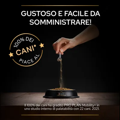 GUSTOSO E FACILE DA SOMMINISTRARE! 100% DEI CANI* PIACE AL. Il 100% dei cani ha gradito PRO PLAN Mobility+ in uno studio interno di palatabilità con 22 cani. 2021.