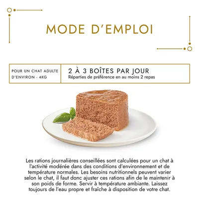 Mode d’emploi : pour un chat adulte d’environ 4 kg, 2 à 3 boîtes par jour réparties en au moins 2 repas. Servir à température ambiante, eau propre et fraîche toujours disponible.