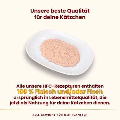 Unsere beste Qualität für deine Kätzchen. HFC-Rezepturen mit 100% Fleisch und/oder Fisch in Lebensmittelqualität, jetzt als Nahrung für Katzen. Alle Gewinne für den Planeten.