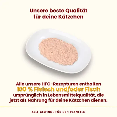 Unsere beste Qualität für deine Kätzchen. HFC-Rezepturen mit 100% Fleisch und/oder Fisch in Lebensmittelqualität, jetzt als Nahrung für Katzen. Alle Gewinne für den Planeten.