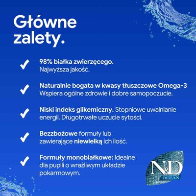 Główne zalety: 98% białka zwierzęcego, bogate w kwasy tłuszczowe Omega-3, niski indeks glikemiczny, receptura bez zbóż lub z niską zawartością zbóż, formuły monobiałkowe dla wrażliwych zwierząt.