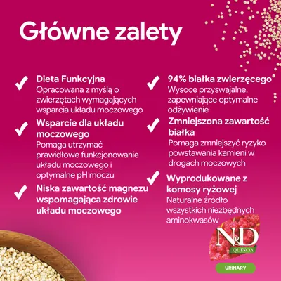 Główne zalety: funkcjonalna dieta, wspomaganie układu moczowego, niski poziom magnezu, 94% białka zwierzęcego, zmniejszona ilość białka, wyprodukowane z komosy ryżowej. N&D Quinoa Urinary. Główne zalety: funkcjonalna dieta, wspomaganie układu moczowego, niski poziom magnezu, 94% białka zwierzęcego, zmniejszona ilość białka, wyprodukowane z komosy ryżowej. N&D Quinoa Urinary.