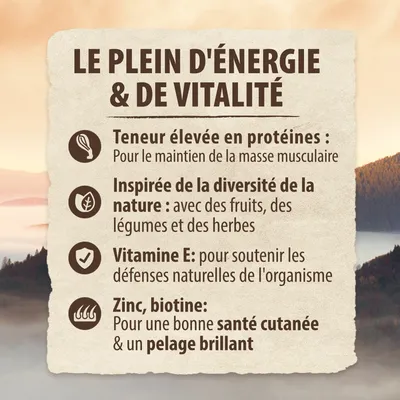 LE PLEIN D'ÉNERGIE & DE VITALITÉ. Teneur élevée en protéines, inspirée de la diversité de la nature, vitamine E, zinc, biotine pour santé cutanée et pelage brillant.