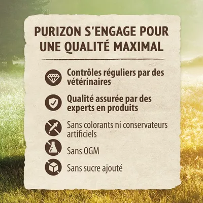 Purizon s’engage pour une qualité maximal : contrôles réguliers par des vétérinaires, qualité assurée par des experts, sans colorants ni conservateurs artificiels, sans OGM, sans sucre ajouté.
