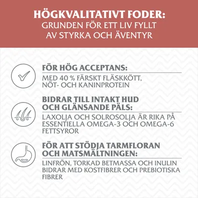 Högkvalitativt foder: grunden för ett liv fyllt av styrka och äventyr. För hög acceptans: 40 % färskt fläskkött, nöt- och kaninprotein. Bidrar till hud/päls. Stödjer tarmflora/matsmältning.