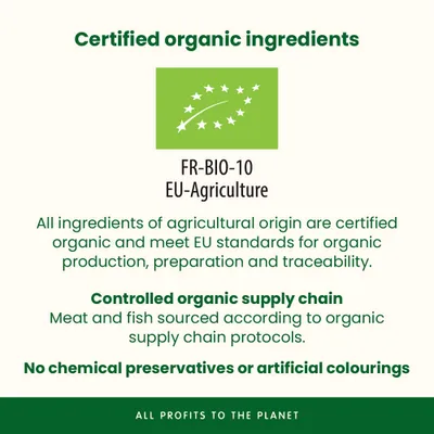 EU Organic Logo FR-BIO-10. Ingredients from certified organic farming, no chemical preservatives or artificial colourings, controlled organic supply chain. EU Organic Logo FR-BIO-10. Ingredients from certified organic farming, no chemical preservatives or artificial colourings, controlled organic supply chain.