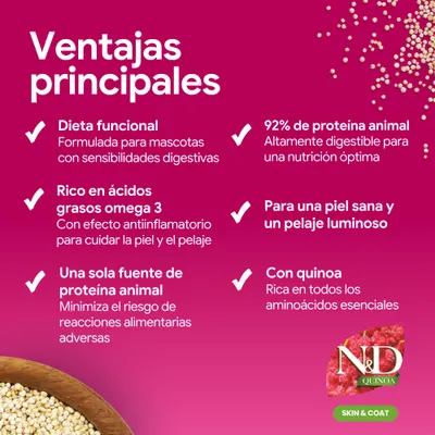 Principales ventajas: dieta funcional, rica en ácidos grasos omega-3, solo una fuente de proteína animal, 92% de proteína animal, para una piel y un pelaje saludables, con quinoa. N&D Quinoa Skin & Coat. Principales ventajas: dieta funcional, rica en ácidos grasos omega-3, solo una fuente de proteína animal, 92% de proteína animal, para una piel y un pelaje saludables, con quinoa. N&D Quinoa Skin & Coat.