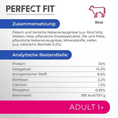 Perfect Fit Rind. Zusammensetzung: Fleisch, tierische Nebenerzeugnisse (u.a. Rind 14%), pflanzliche Eiweissextrakte, Mineralstoffe. Analytische Bestandteile: Protein 34%, Fettgehalt 14.5%. Adult 1+.