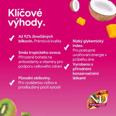 N&D Tropical Selection: 92 % živočíšnych bielkovín, tropické ovocie, pôvodné obilniny, nízky glykemický index, prírodné konzervačné látky. Prehľad výhod produktu. N&D Tropical Selection: 92 % živočíšnych bielkovín, tropické ovocie, pôvodné obilniny, nízky glykemický index, prírodné konzervačné látky. Prehľad výhod produktu.