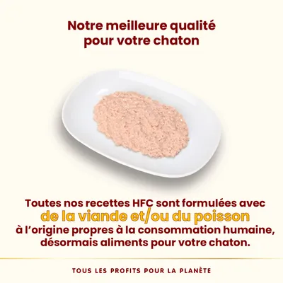 Notre meilleure qualité pour votre chaton. Toutes nos recettes HFC sont formulées avec de la viande et/ou du poisson à l’origine propres à la consommation humaine, désormais aliments pour chaton.