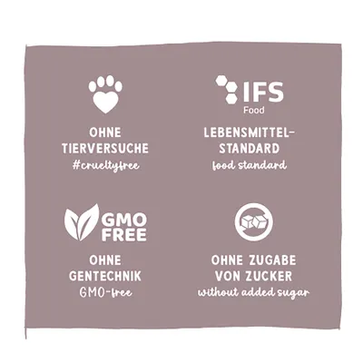 Ohne Tierversuche #crueltyfree, IFS Food Lebensmittelstandard, GMO free ohne Gentechnik, ohne Zugabe von Zucker without added sugar. Ohne Tierversuche #crueltyfree, IFS Food Lebensmittelstandard, GMO free ohne Gentechnik, ohne Zugabe von Zucker without added sugar.