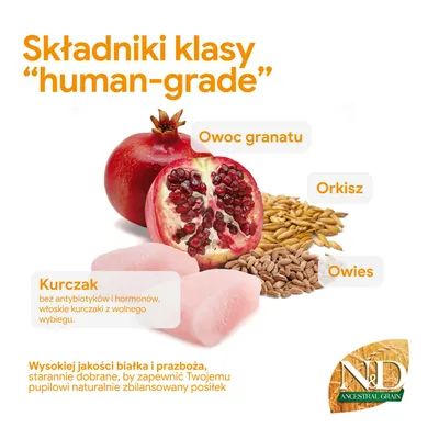 Składniki o jakości spożywczej: owoc granatu, orkisz, owies, kurczak bez antybiotyków i hormonów, starannie wybrane dla naturalnie zbilansowanego posiłku. N&D Ancestral Grain. Składniki o jakości spożywczej: owoc granatu, orkisz, owies, kurczak bez antybiotyków i hormonów, starannie wybrane dla naturalnie zbilansowanego posiłku. N&D Ancestral Grain.