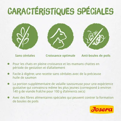 Caractéristiques spéciales Josera : sans céréales, croissance optimale, anti-boules de poils. Pour chats en croissance et chattes gestantes/allaitantes. Recette avec huile de saumon et fibres spéciales.