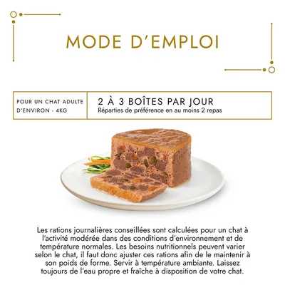 Mode d’emploi : pour un chat adulte d’environ 4 kg, 2 à 3 boîtes par jour réparties en au moins 2 repas. Servir à température ambiante, eau propre et fraîche toujours disponible.