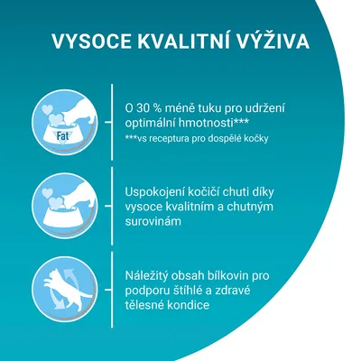 VYSOCE KVALITNÍ VÝŽIVA: O 30 % méně tuku pro udržení optimální hmotnosti, uspokojení kočičí chuti díky kvalitním surovinám, obsah bílkovin pro podporu štíhlé kondice.