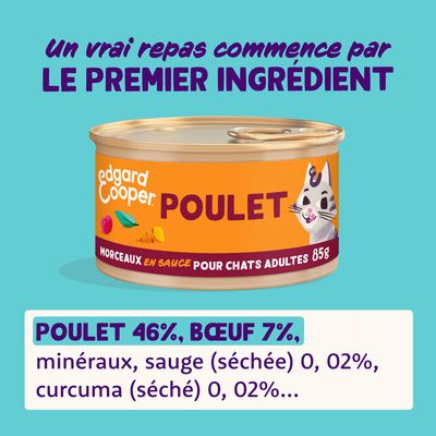 edgard cooper POULET morceaux en sauce pour chats adultes 85g. Poulet 46 %, bœuf 7 %, minéraux, sauge séchée 0,02 %, curcuma séché 0,02 %. Un vrai repas commence par le premier ingrédient.