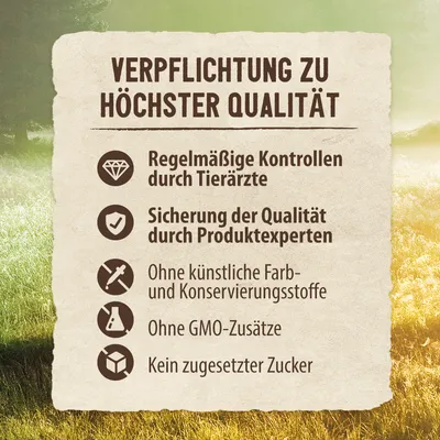 Verpflichtung zu höchster Qualität: Regelmässige Kontrollen durch Tierärzte, Sicherung der Qualität durch Produktexperten, ohne künstliche Farb- und Konservierungsstoffe, ohne GMO-Zusätze, kein zugesetzter Zucker.