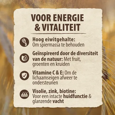 Voor energie & vitaliteit: hoog eiwitgehalte, diversiteit van de natuur met fruit, groenten en kruiden, vitamine C & E, visolie, zink, biotine voor huidfunctie en vacht.
