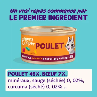 edgard cooper POULET morceaux en sauce pour chats adultes 85g. Poulet 46 %, bœuf 7 %, minéraux, sauge séchée 0,02 %, curcuma séché 0,02 %. Un vrai repas commence par le premier ingrédient.