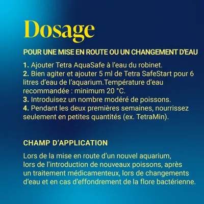 Instructions de dosage pour Tetra AquaSafe et SafeStart : 5 ml pour 6 litres d'eau, température d'au moins 20°C. Conseils pour l'introduction des poissons et l'alimentation durant les premières semaines. Instructions de dosage pour Tetra AquaSafe et SafeStart : 5 ml pour 6 litres d'eau, température d'au moins 20°C. Conseils pour l'introduction des poissons et l'alimentation durant les premières semaines.