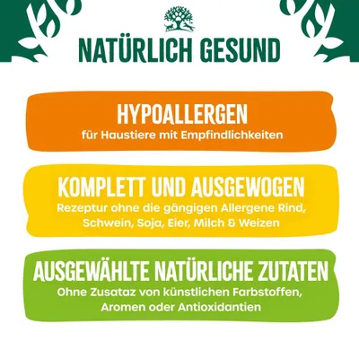 Natürlich gesund. Hypoallergen für Haustiere mit Empfindlichkeiten. Komplett und ausgewogen ohne Rind, Schwein, Soja, Eier, Milch, Weizen. Ausgewählte natürliche Zutaten ohne künstliche Zusätze. Natürlich gesund. Hypoallergen für Haustiere mit Empfindlichkeiten. Komplett und ausgewogen ohne Rind, Schwein, Soja, Eier, Milch, Weizen. Ausgewählte natürliche Zutaten ohne künstliche Zusätze.