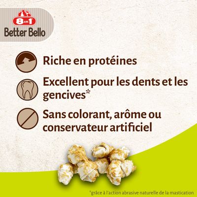 8 in 1 Better Bello. Riche en protéines. Excellent pour les dents et les gencives*. Sans colorant, arôme ou conservateur artificiel. *grâce à l'action abrasive naturelle de la mastication.