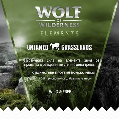 Wolf of Wilderness Elements Untamed Grasslands. С единствен протеин конско месо: 40% прясно конско, без птиче месо. Wild & Free. Първичната сила на елемента земя.