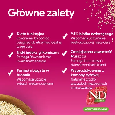 Główne zalety: funkcjonalna dieta, niski indeks glikemiczny, formuła bogata w błonnik, 94% białka zwierzęcego, obniżony poziom tłuszczu, wyprodukowane z komosy ryżowej. N&D Quinoa Weight Management.
