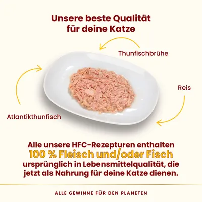 Unsere beste Qualität für Katzen: Atlantikthunfisch, Thunfischbrühe und Reis. HFC-Rezepturen mit 100% Fleisch oder Fisch in Lebensmittelqualität. Alle Gewinne für den Planeten.