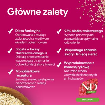 Główne zalety: funkcjonalna dieta, bogata w kwasy tłuszczowe Omega-3, receptura monobiałkowa, 92% białka zwierzęcego, wspiera skórę i sierść, wyprodukowana z komosą ryżową. N&D Quinoa Skin & Coat.