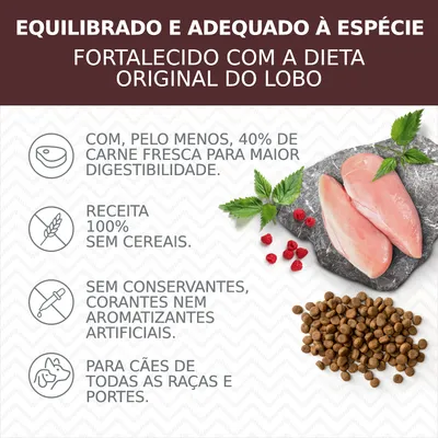 Equilibrado e adequado à espécie. Fortalecido com a dieta original do lobo. 40% carne fresca, sem cereais, sem conservantes, corantes ou aromatizantes artificiais. Para cães de todas as raças. Equilibrado e adequado à espécie. Fortalecido com a dieta original do lobo. 40% carne fresca, sem cereais, sem conservantes, corantes ou aromatizantes artificiais. Para cães de todas as raças.