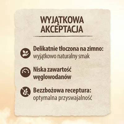 Wyjątkowa akceptacja. Delikatnie tłoczona na zimno: wyjątkowo naturalny smak. Niska zawartość węglowodanów. Bezzbożowa receptura: optymalna przyswajalność.